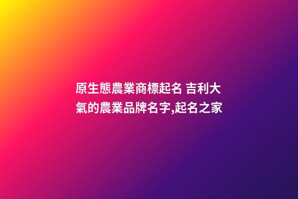 原生態農業商標起名 吉利大氣的農業品牌名字,起名之家-第1張-商標起名-玄機派